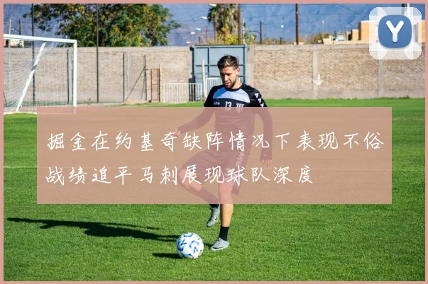 掘金在约基奇缺阵情况下表现不俗战绩追平马刺展现球队深度