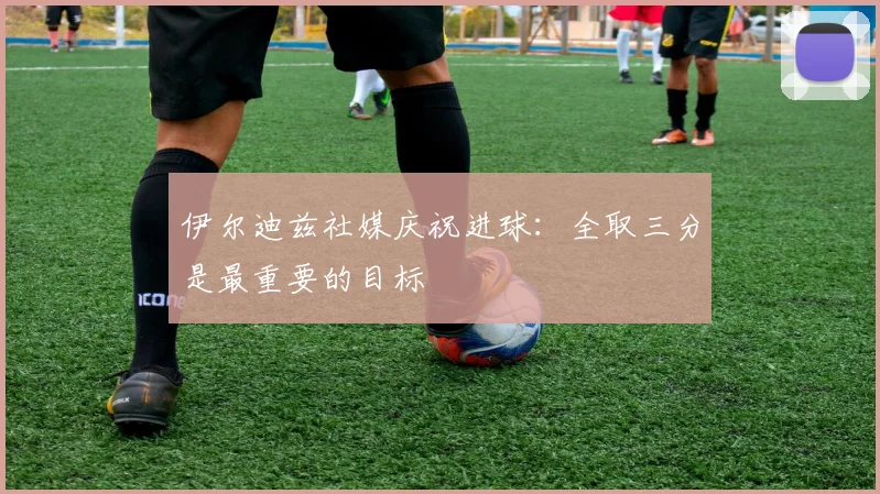 伊尔迪兹社媒庆祝进球：全取三分是最重要的目标