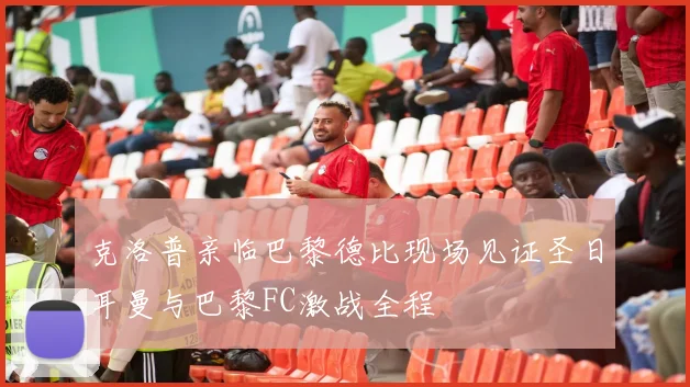 克洛普亲临巴黎德比现场见证圣日耳曼与巴黎FC激战全程