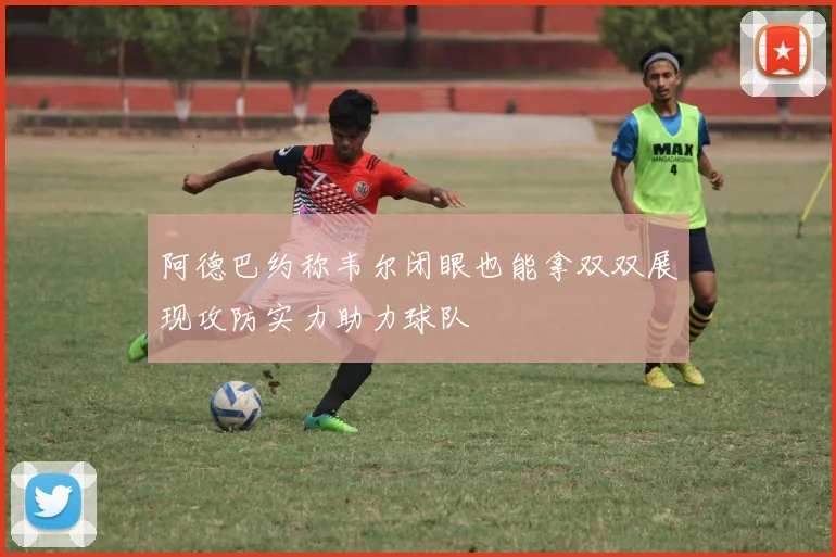 阿德巴约称韦尔闭眼也能拿双双展现攻防实力助力球队