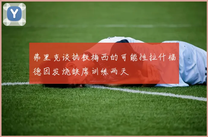 弗里克谈执教梅西的可能性拉什福德因发烧缺席训练两天