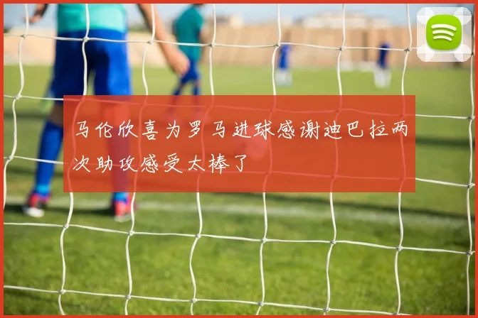 马伦欣喜为罗马进球感谢迪巴拉两次助攻感受太棒了