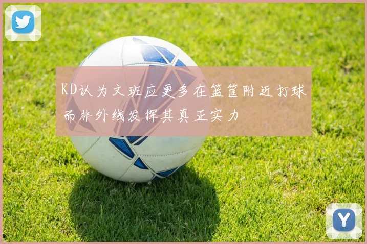 KD认为文班应更多在篮筐附近打球而非外线发挥其真正实力