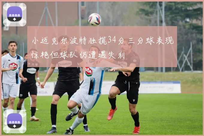 小迈克尔波特独揽34分三分球表现惊艳但球队仍遭遇失利
