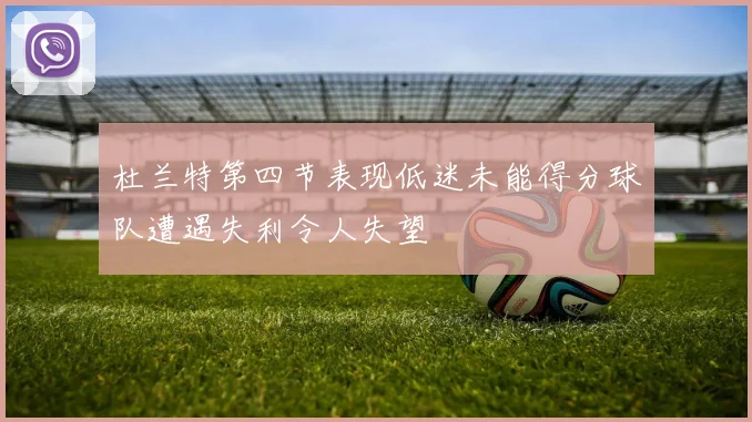 杜兰特第四节表现低迷未能得分球队遭遇失利令人失望