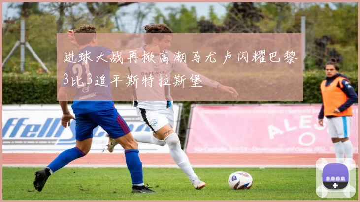 进球大战再掀高潮马尤卢闪耀巴黎3比3追平斯特拉斯堡