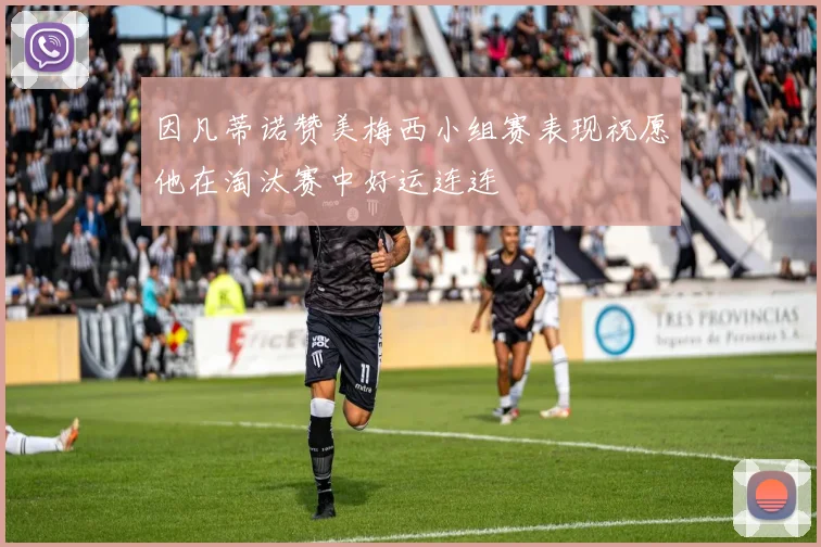 因凡蒂诺赞美梅西小组赛表现祝愿他在淘汰赛中好运连连