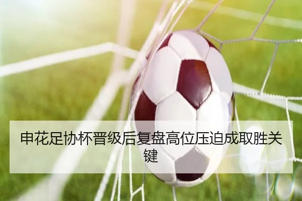 申花足协杯晋级后复盘高位压迫成取胜关键