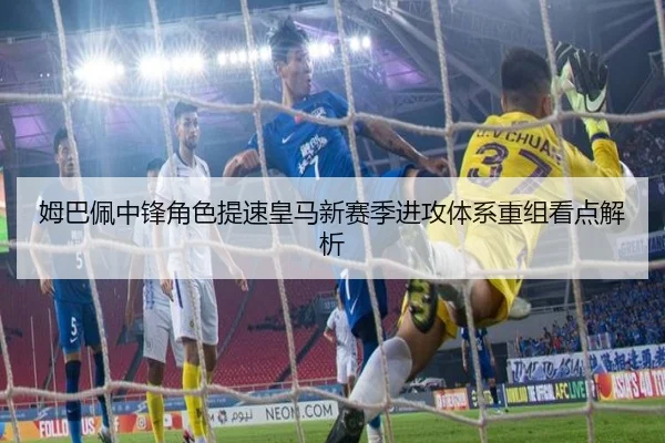 姆巴佩中锋角色提速皇马新赛季进攻体系重组看点解析